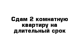 Сдам 2 комнатную квартиру на длительный срок